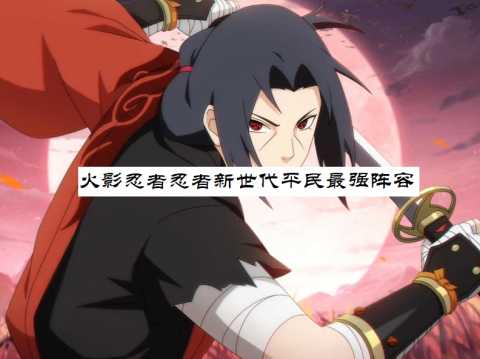火影忍者忍者新世代平民最强阵容-忍者新世代平民开局攻略