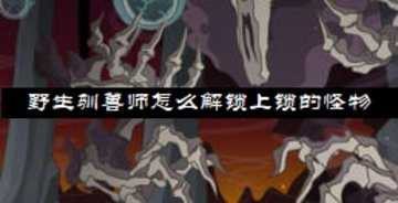 野生驯兽师怎么解锁上锁的怪物-野生驯兽师独特动物怎么解锁