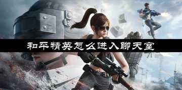 和平精英怎么进入聊天室-和平精英聊天室如何进入