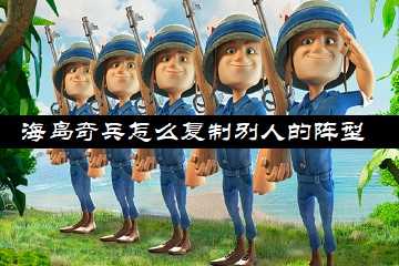 海岛奇兵怎么复制别人的阵型-海岛奇兵怎么复制别人基地阵型