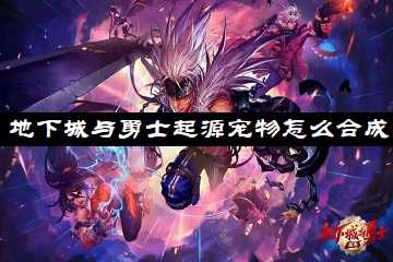 地下城与勇士起源宠物怎么合成-地下城与勇士：起源宠物合成攻略