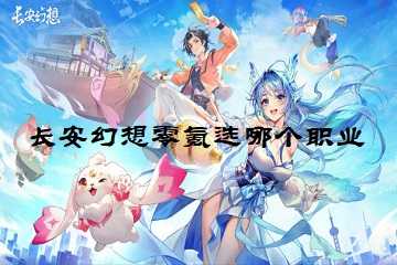 长安幻想零氪选哪个职业 -长安幻想攻略平民攻略