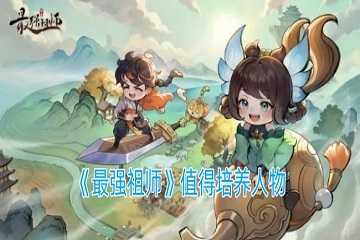 最强祖师值得培养人物-最强祖师T0阵容一览表