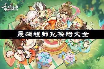 最强祖师兑换码大全 极品礼包码分享-最强祖师兑换码在哪里兑换