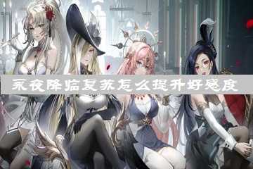 永夜降临复苏怎么提升好感度-永夜降临复苏如何与角色互动