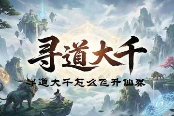 寻道大千怎么飞升仙界-寻道大千飞升仙界条件