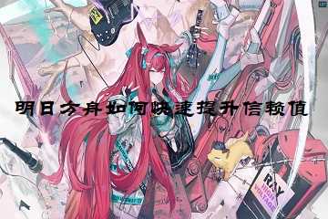 明日方舟如何快速提升信赖值-明日方舟信赖值怎么快速升级满