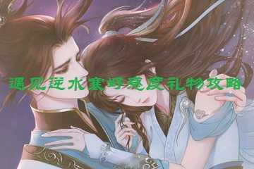 遇见逆水寒好感度礼物攻略-遇见逆水寒送什么礼物增加好感度