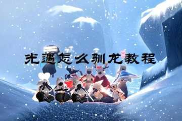 光遇怎么驯龙教程-光遇驯龙技巧