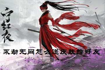 永劫无间怎么送皮肤给好友-永劫无间手游如何送好友皮肤