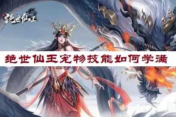 绝世仙王宠物技能如何学满-绝世仙王宠物技能怎么升级