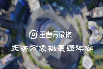 王者万象棋最强阵容-王者万象棋里哪个阵容最厉害的